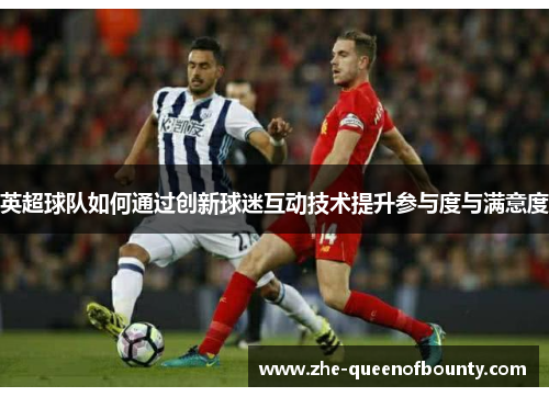 英超球队如何通过创新球迷互动技术提升参与度与满意度