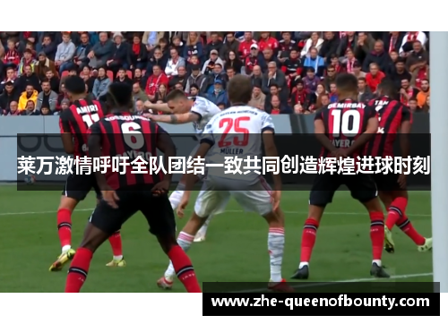 莱万激情呼吁全队团结一致共同创造辉煌进球时刻