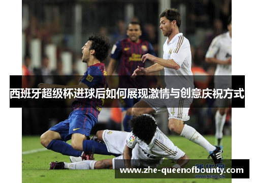 西班牙超级杯进球后如何展现激情与创意庆祝方式