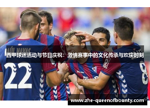 西甲球迷活动与节日庆祝：激情赛事中的文化传承与欢庆时刻