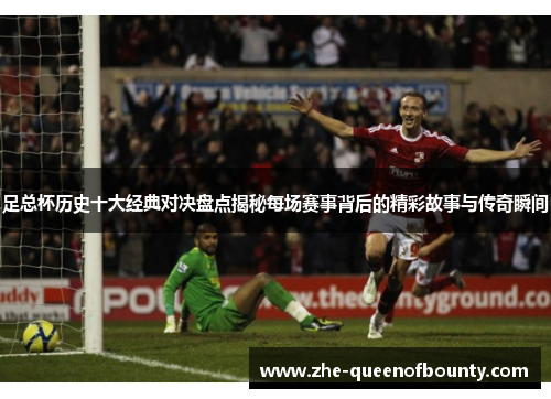 足总杯历史十大经典对决盘点揭秘每场赛事背后的精彩故事与传奇瞬间 足总杯历史十大经典对决盘点揭秘每场赛事背后的精彩故事与传奇瞬间