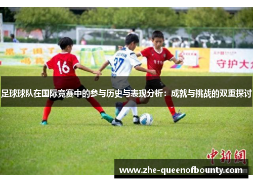 足球球队在国际竞赛中的参与历史与表现分析:成就与挑战的双重探讨 足球球队在国际竞赛中的参与历史与表现分析:成就与挑战的双重探讨