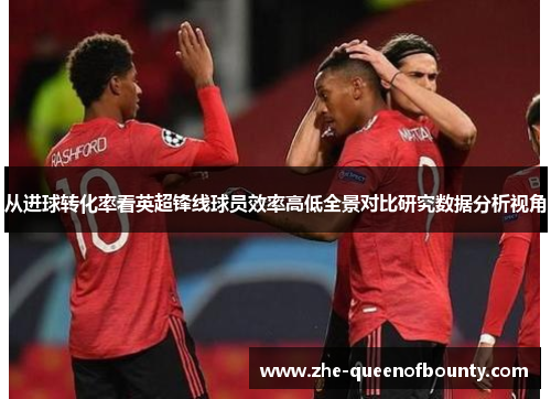 从进球转化率看英超锋线球员效率高低全景对比研究数据分析视角