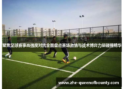 聚焦足球赛事高强度对抗全面盘点赛场激情与战术博弈力量碰撞精华