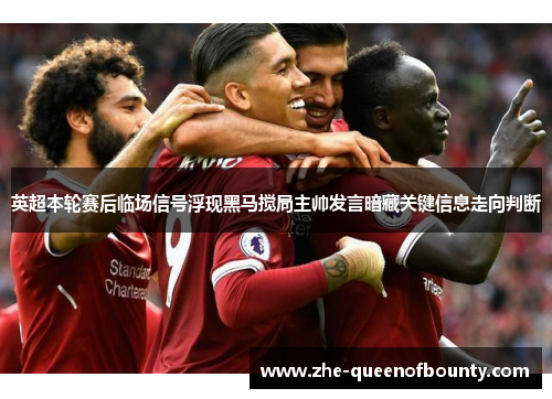 英超本轮赛后临场信号浮现黑马搅局主帅发言暗藏关键信息走向判断 英超本轮赛后临场信号浮现黑马搅局主帅发言暗藏关键信息走向判断