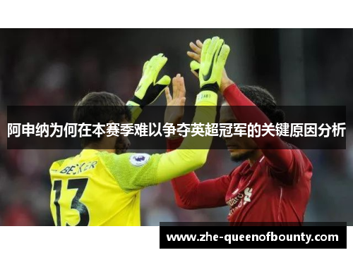 阿申纳为何在本赛季难以争夺英超冠军的关键原因分析 阿申纳为何在本赛季难以争夺英超冠军的关键原因分析