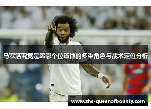 马塞洛究竟是踢哪个位置他的多重角色与战术定位分析