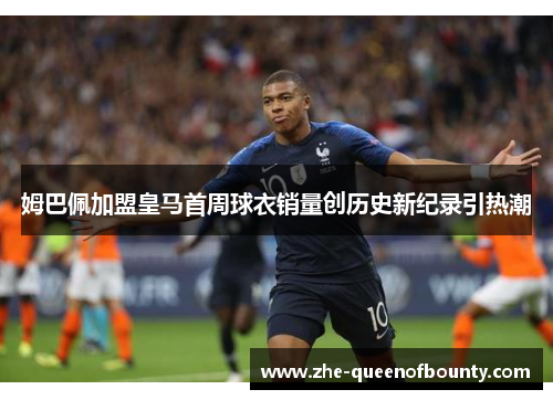 姆巴佩加盟皇马首周球衣销量创历史新纪录引热潮 姆巴佩加盟皇马首周球衣销量创历史新纪录引热潮