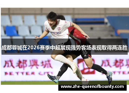 成都蓉城在2026赛季中超展现强势客场表现取得两连胜 成都蓉城在2026赛季中超展现强势客场表现取得两连胜