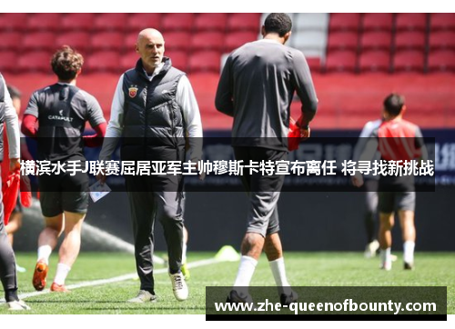 横滨水手J联赛屈居亚军主帅穆斯卡特宣布离任 将寻找新挑战 横滨水手J联赛屈居亚军主帅穆斯卡特宣布离任 将寻找新挑战
