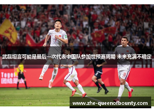 武磊坦言可能是最后一次代表中国队参加世预赛周期 未来充满不确定 武磊坦言可能是最后一次代表中国队参加世预赛周期 未来充满不确定