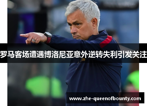 罗马客场遭遇博洛尼亚意外逆转失利引发关注