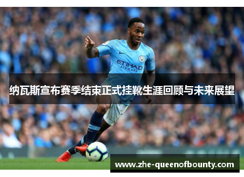 纳瓦斯宣布赛季结束正式挂靴生涯回顾与未来展望 纳瓦斯宣布赛季结束正式挂靴生涯回顾与未来展望