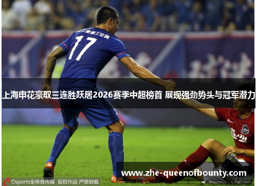 上海申花豪取三连胜跃居2026赛季中超榜首 展现强劲势头与冠军潜力
