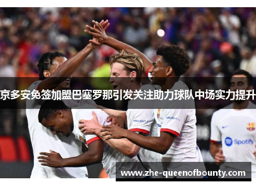 京多安免签加盟巴塞罗那引发关注助力球队中场实力提升 京多安免签加盟巴塞罗那引发关注助力球队中场实力提升