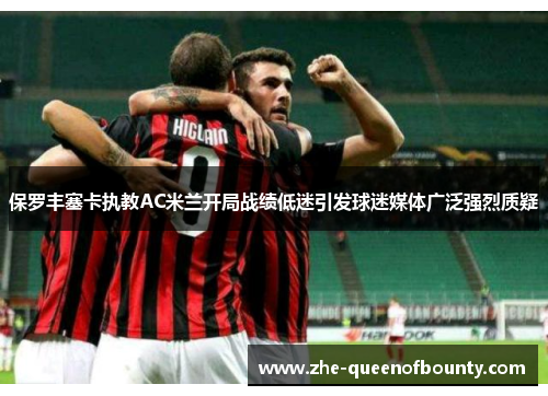 保罗丰塞卡执教AC米兰开局战绩低迷引发球迷媒体广泛强烈质疑 保罗丰塞卡执教AC米兰开局战绩低迷引发球迷媒体广泛强烈质疑