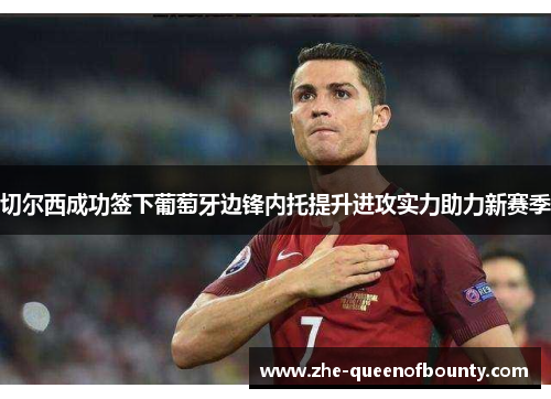 切尔西成功签下葡萄牙边锋内托提升进攻实力助力新赛季 切尔西成功签下葡萄牙边锋内托提升进攻实力助力新赛季