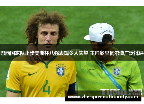 巴西国家队止步美洲杯八强表现令人失望 主帅多里瓦尔遭广泛批评