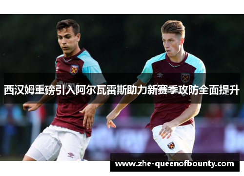 西汉姆重磅引入阿尔瓦雷斯助力新赛季攻防全面提升
