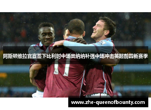 阿斯顿维拉官宣签下比利时中场奥纳纳补强中场冲击英超前四新赛季