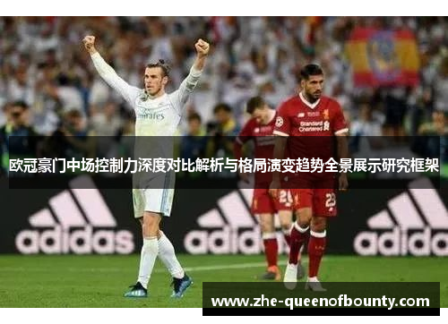 欧冠豪门中场控制力深度对比解析与格局演变趋势全景展示研究框架