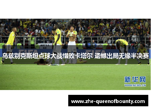 乌兹别克斯坦点球大战惜败卡塔尔 遗憾出局无缘半决赛 乌兹别克斯坦点球大战惜败卡塔尔 遗憾出局无缘半决赛