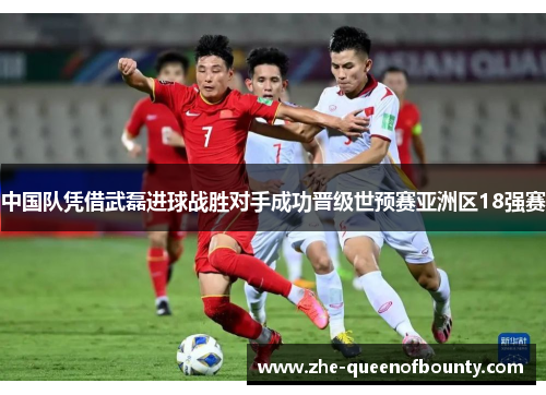 中国队凭借武磊进球战胜对手成功晋级世预赛亚洲区18强赛 中国队凭借武磊进球战胜对手成功晋级世预赛亚洲区18强赛