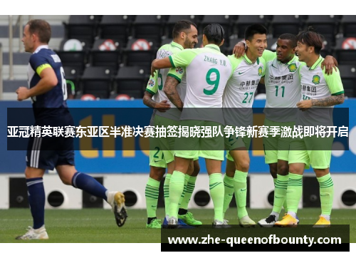 亚冠精英联赛东亚区半准决赛抽签揭晓强队争锋新赛季激战即将开启