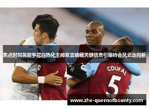 焦点时刻英超争冠白热化主帅发言暗藏关键信息引爆转会风云走向新 焦点时刻英超争冠白热化主帅发言暗藏关键信息引爆转会风云走向新